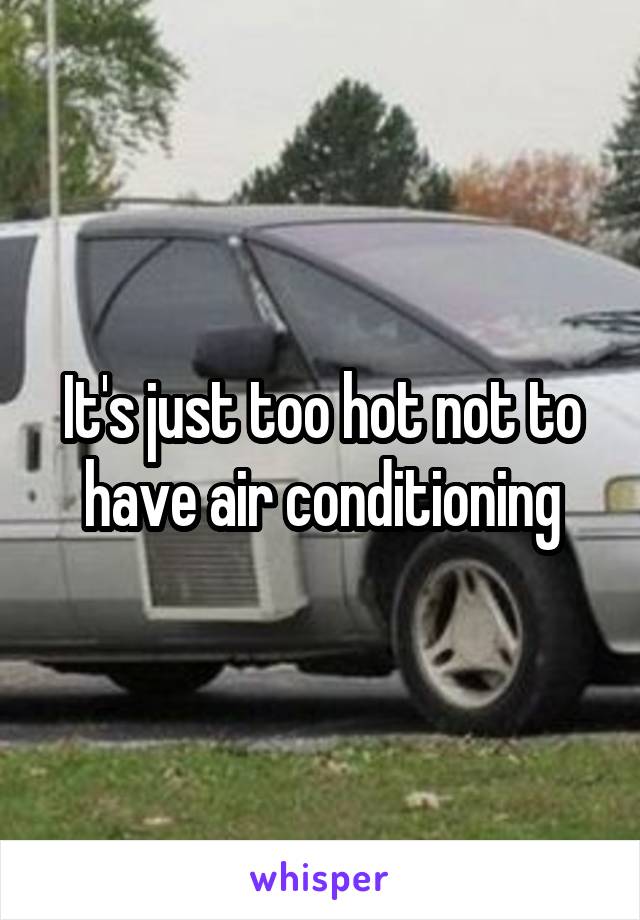 It's just too hot not to have air conditioning