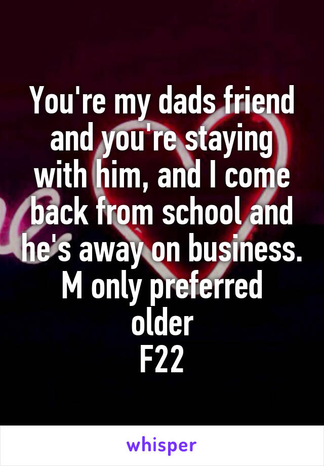 You're my dads friend and you're staying with him, and I come back from school and he's away on business.
M only preferred older
F22