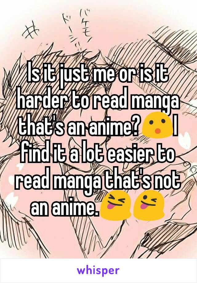 Is it just me or is it harder to read manga that's an anime?😮I find it a lot easier to read manga that's not an anime.😝😜