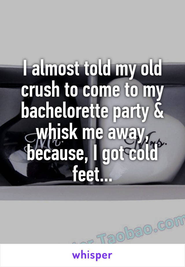 I almost told my old crush to come to my bachelorette party & whisk me away, because, I got cold feet...

