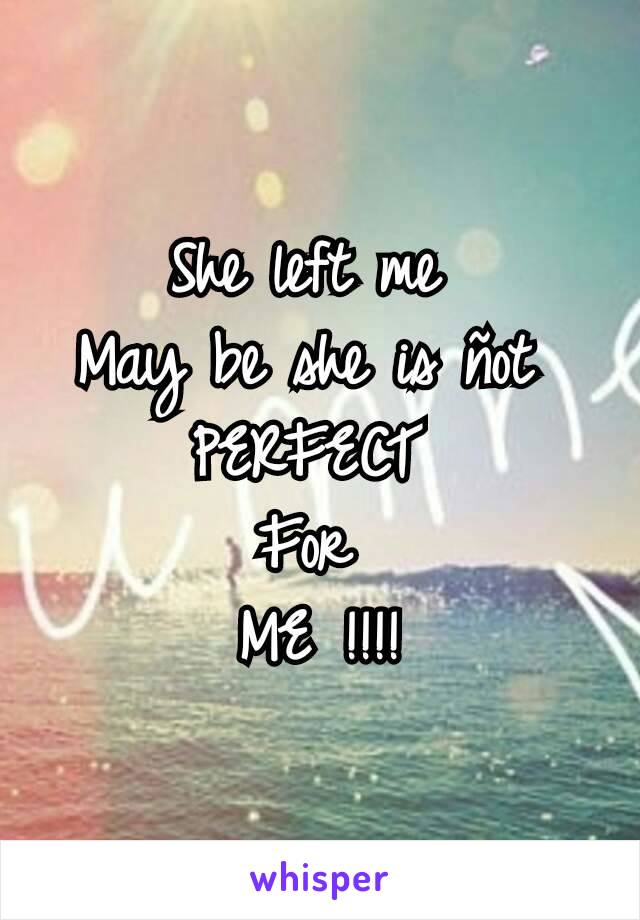 She left me 
May be she is ñot 
PERFECT 
For 
ME !!!!