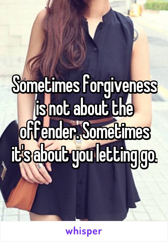 Sometimes forgiveness is not about the offender. Sometimes it's about you letting go.