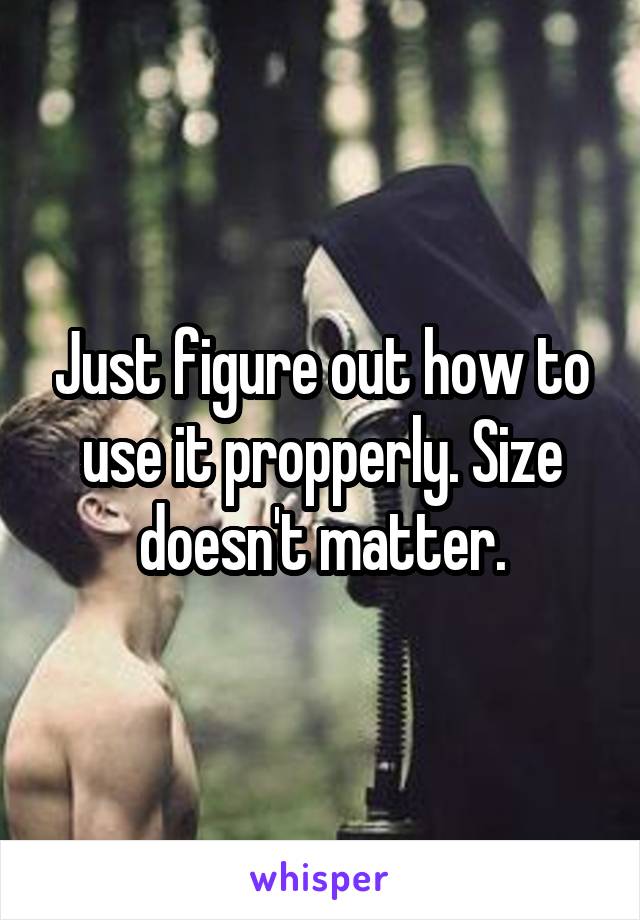 Just figure out how to use it propperly. Size doesn't matter.