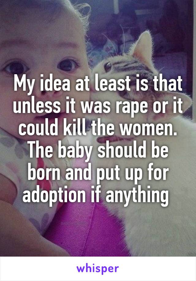 My idea at least is that unless it was rape or it could kill the women. The baby should be born and put up for adoption if anything 