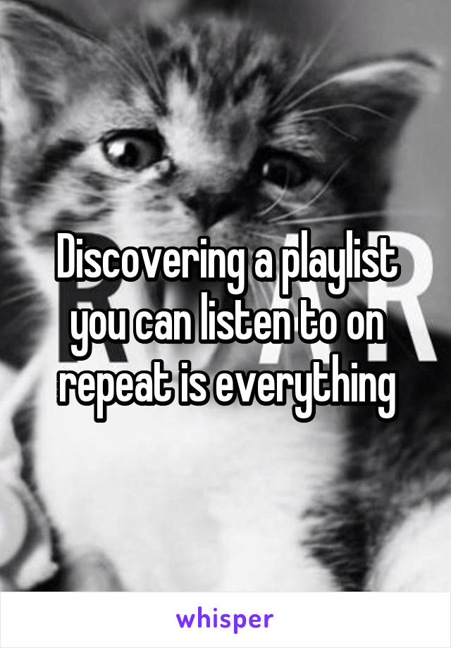 Discovering a playlist you can listen to on repeat is everything