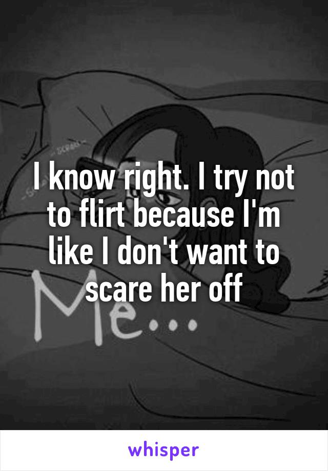 I know right. I try not to flirt because I'm like I don't want to scare her off