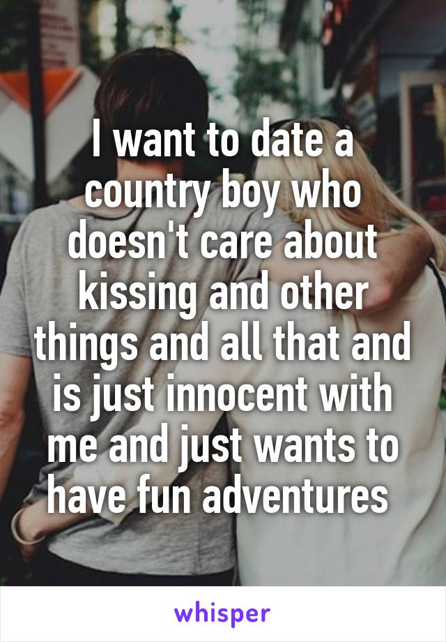 I want to date a country boy who doesn't care about kissing and other things and all that and is just innocent with me and just wants to have fun adventures 