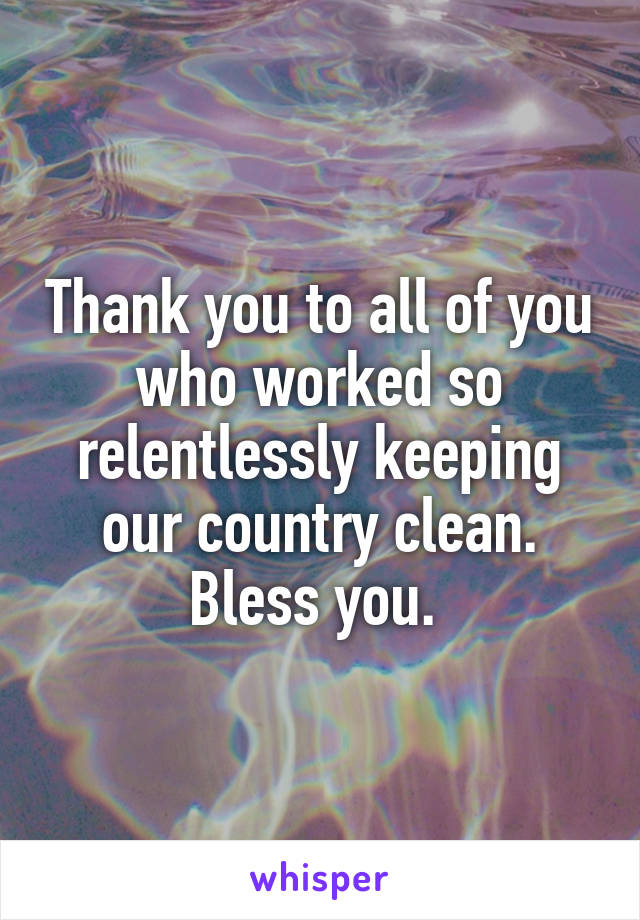 Thank you to all of you who worked so relentlessly keeping our country clean. Bless you. 