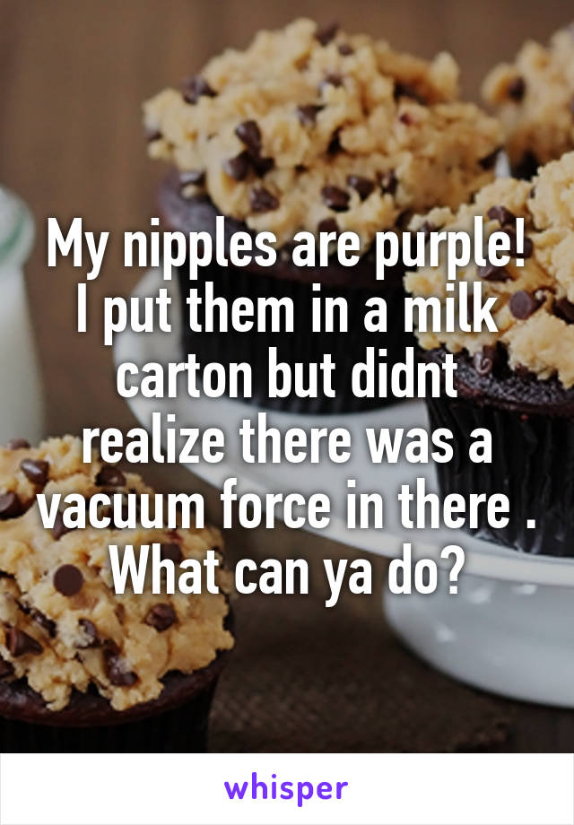 My nipples are purple! I put them in a milk carton but didnt realize there was a vacuum force in there . What can ya do?