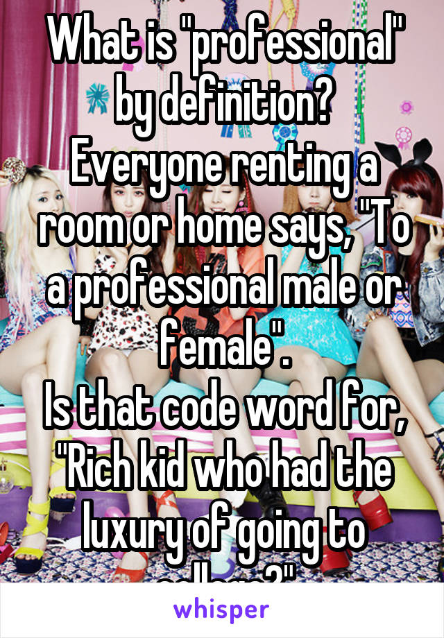 What is "professional" by definition?
Everyone renting a room or home says, "To a professional male or female".
Is that code word for, "Rich kid who had the luxury of going to college?"
