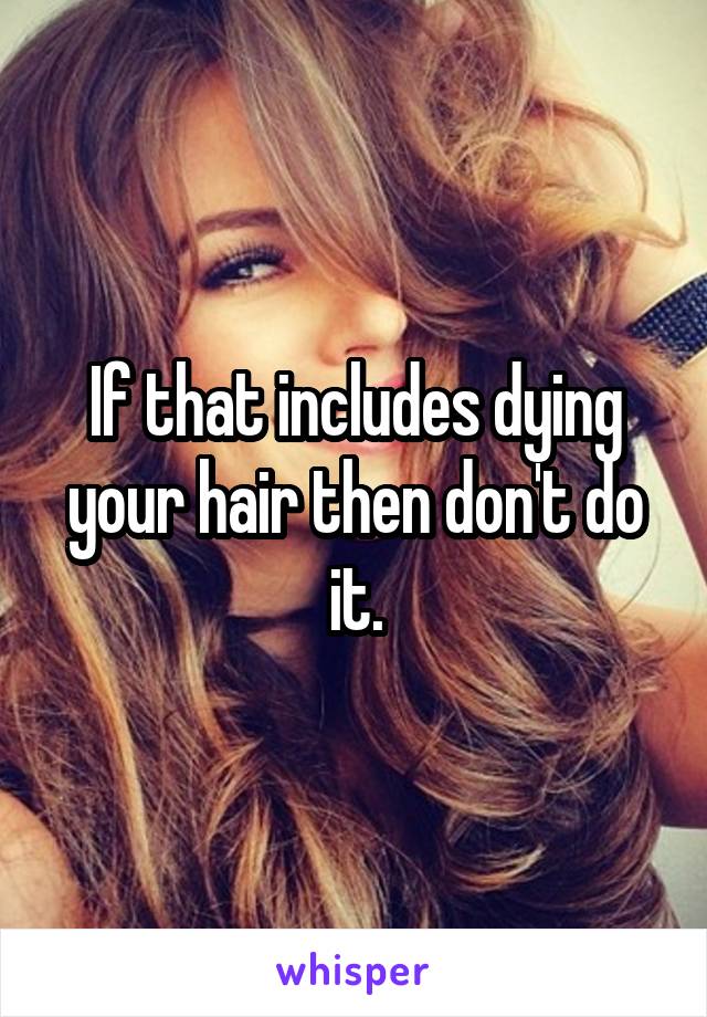 If that includes dying your hair then don't do it.