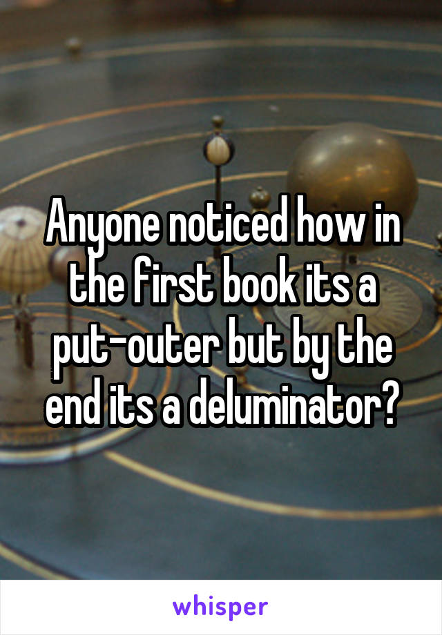 Anyone noticed how in the first book its a put-outer but by the end its a deluminator?