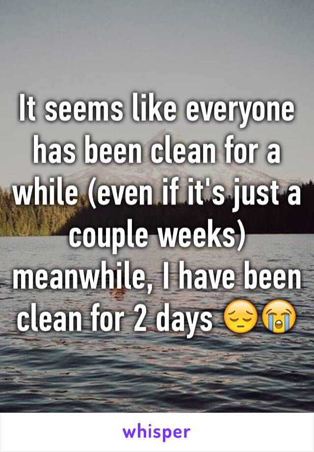 It seems like everyone has been clean for a while (even if it's just a couple weeks) meanwhile, I have been clean for 2 days 😔😭