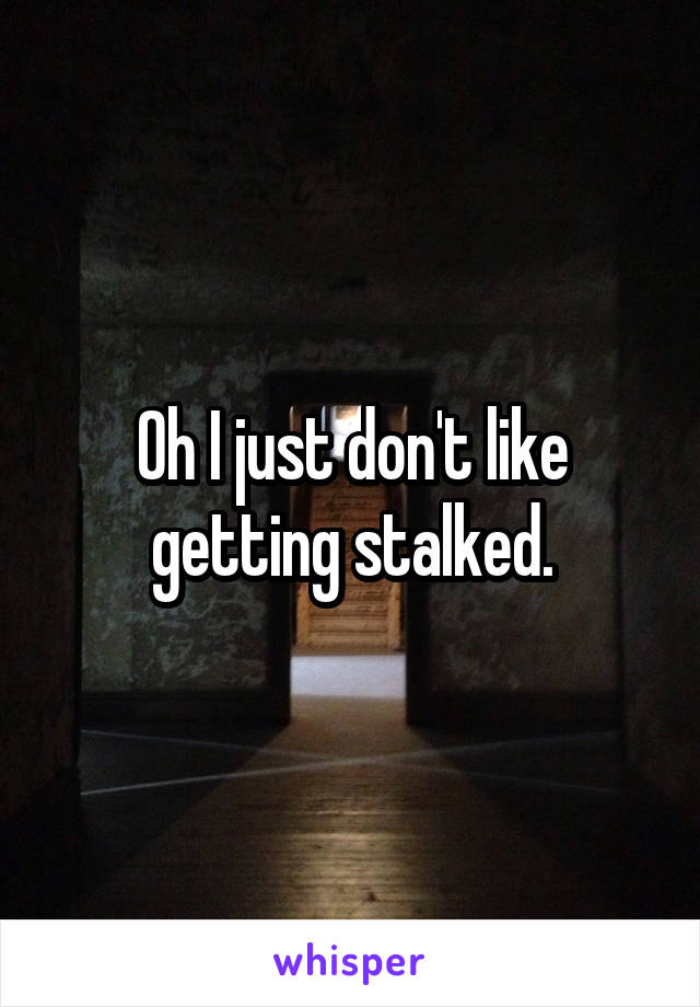 Oh I just don't like getting stalked.