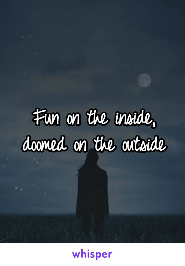 Fun on the inside, doomed on the outside