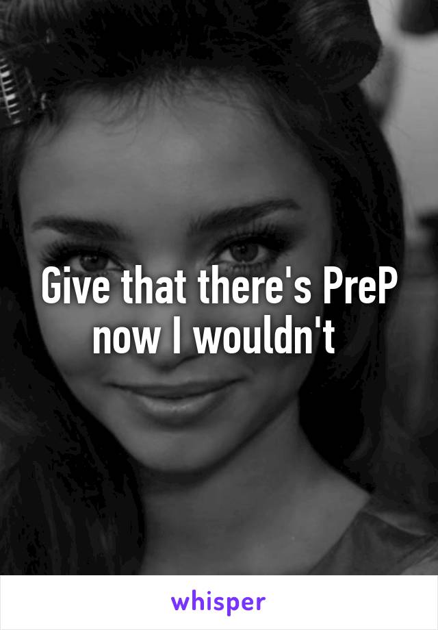 Give that there's PreP now I wouldn't 