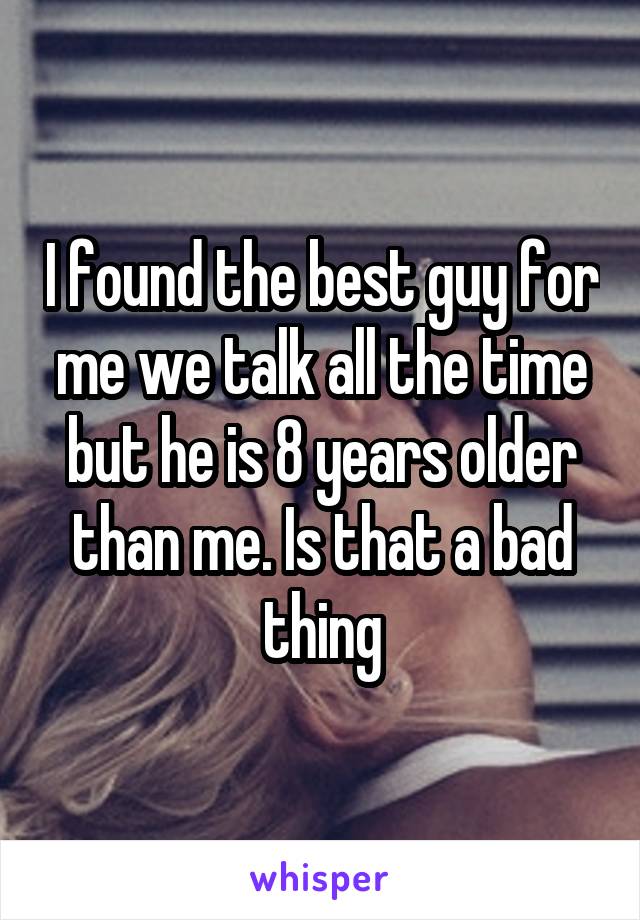 I found the best guy for me we talk all the time but he is 8 years older than me. Is that a bad thing