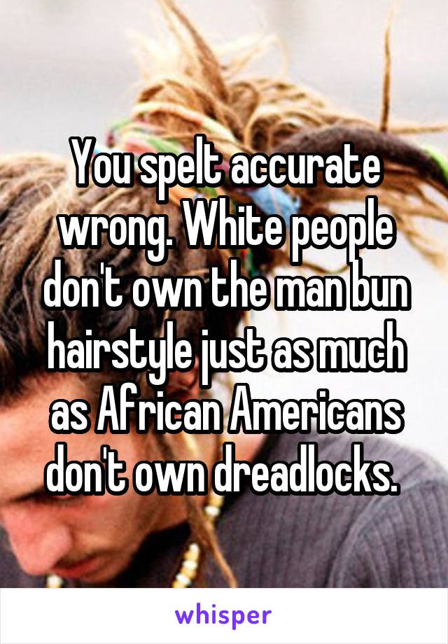 You spelt accurate wrong. White people don't own the man bun hairstyle just as much as African Americans don't own dreadlocks. 
