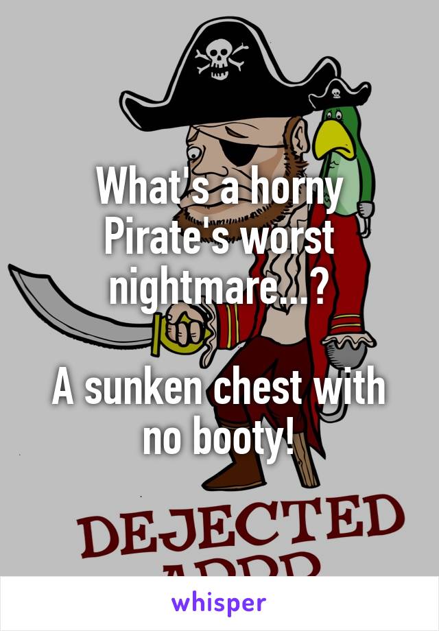 What's a horny Pirate's worst nightmare...?

A sunken chest with no booty!