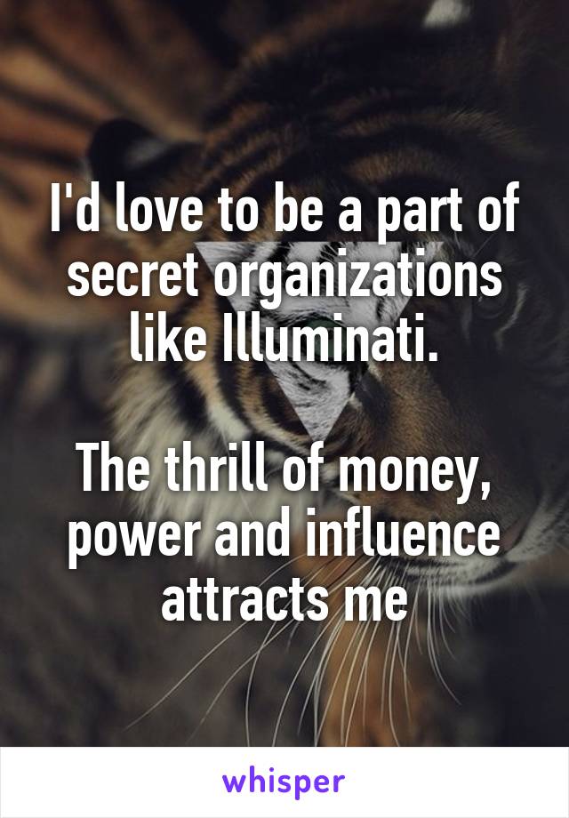 I'd love to be a part of secret organizations like Illuminati.

The thrill of money, power and influence attracts me