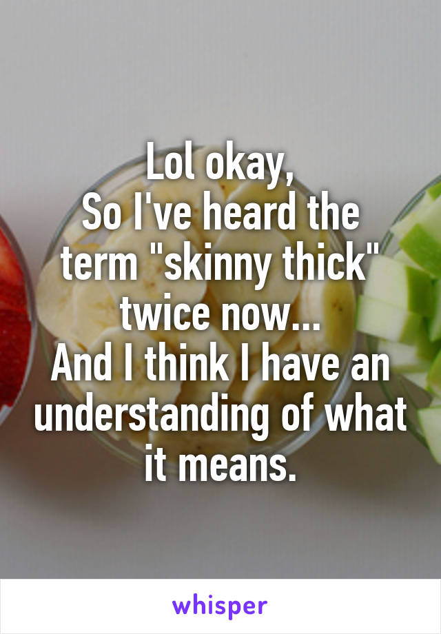 Lol okay,
So I've heard the term "skinny thick" twice now...
And I think I have an understanding of what it means.