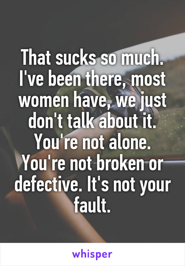 That sucks so much. I've been there, most women have, we just don't talk about it. You're not alone. You're not broken or defective. It's not your fault.