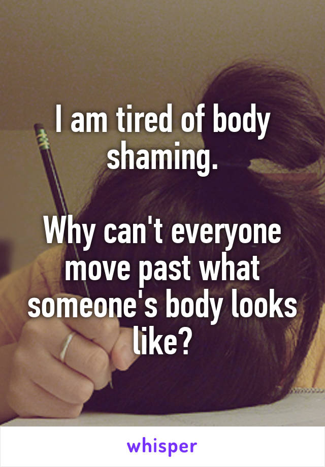 I am tired of body shaming.

Why can't everyone move past what someone's body looks like?