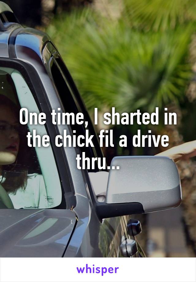 One time, I sharted in the chick fil a drive thru...