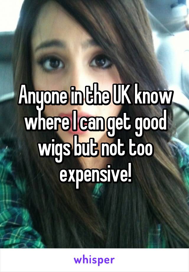 Anyone in the UK know where I can get good wigs but not too expensive!