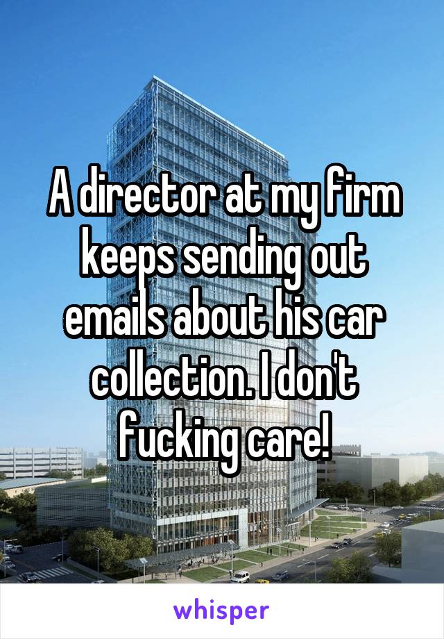 A director at my firm keeps sending out emails about his car collection. I don't fucking care!