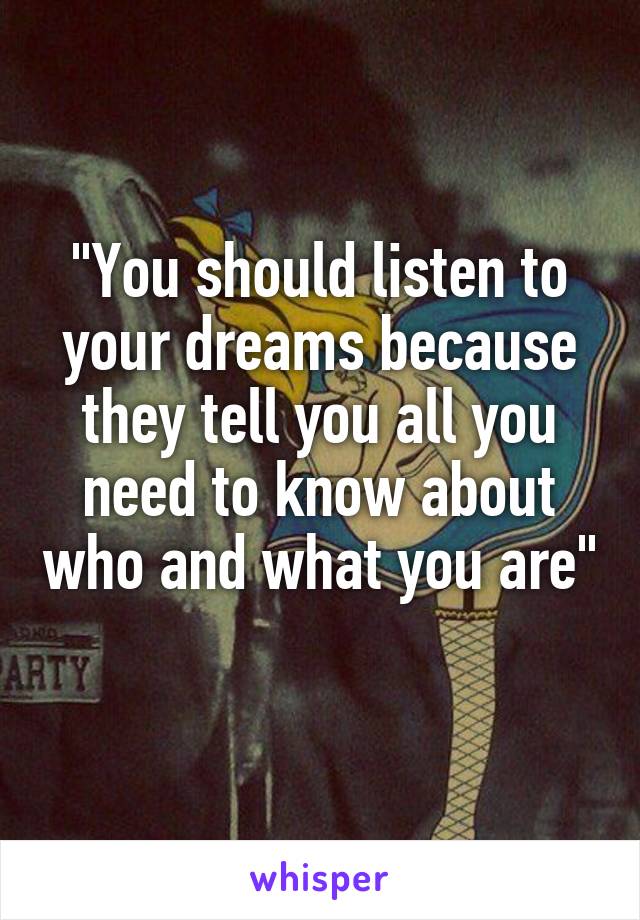 "You should listen to your dreams because they tell you all you need to know about who and what you are" 