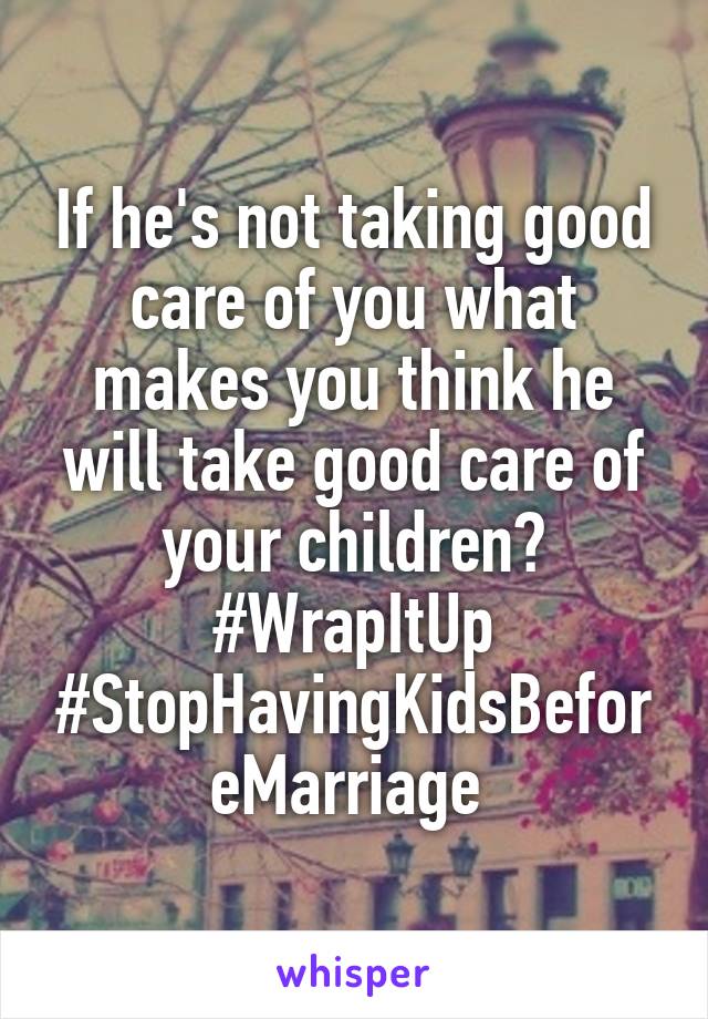 If he's not taking good care of you what makes you think he will take good care of your children?
#WrapItUp
#StopHavingKidsBeforeMarriage 