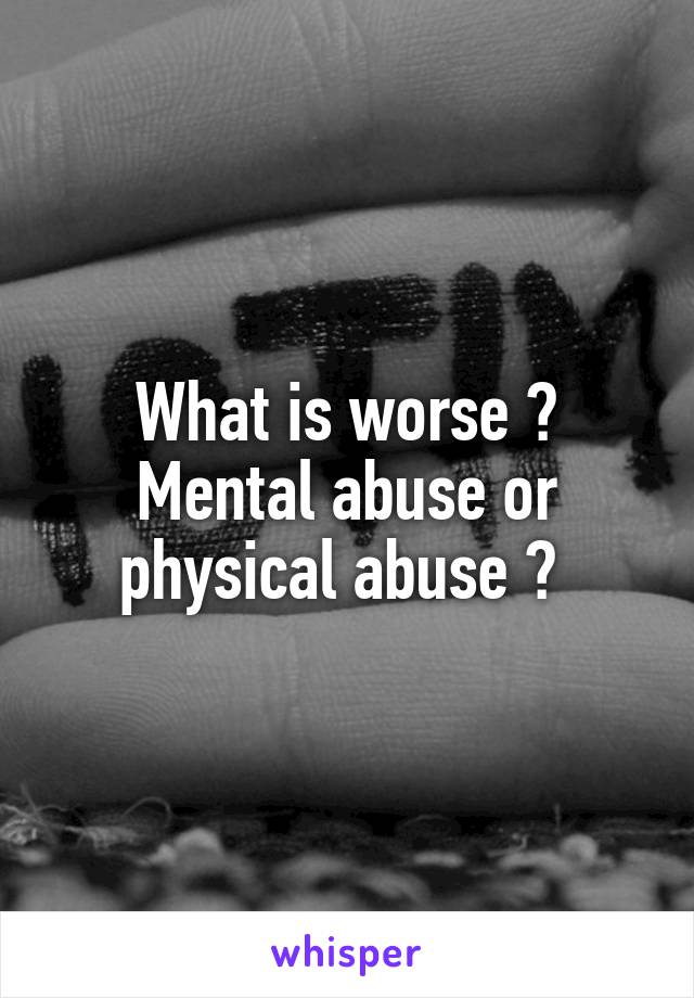What is worse ? Mental abuse or physical abuse ? 