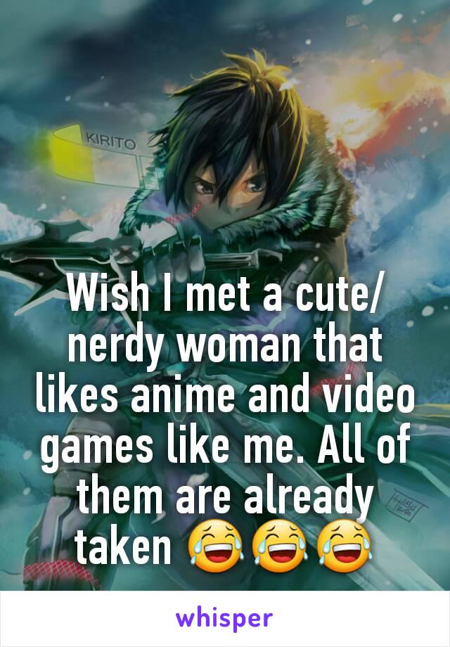 Wish I met a cute/nerdy woman that likes anime and video games like me. All of them are already taken 😂😂😂