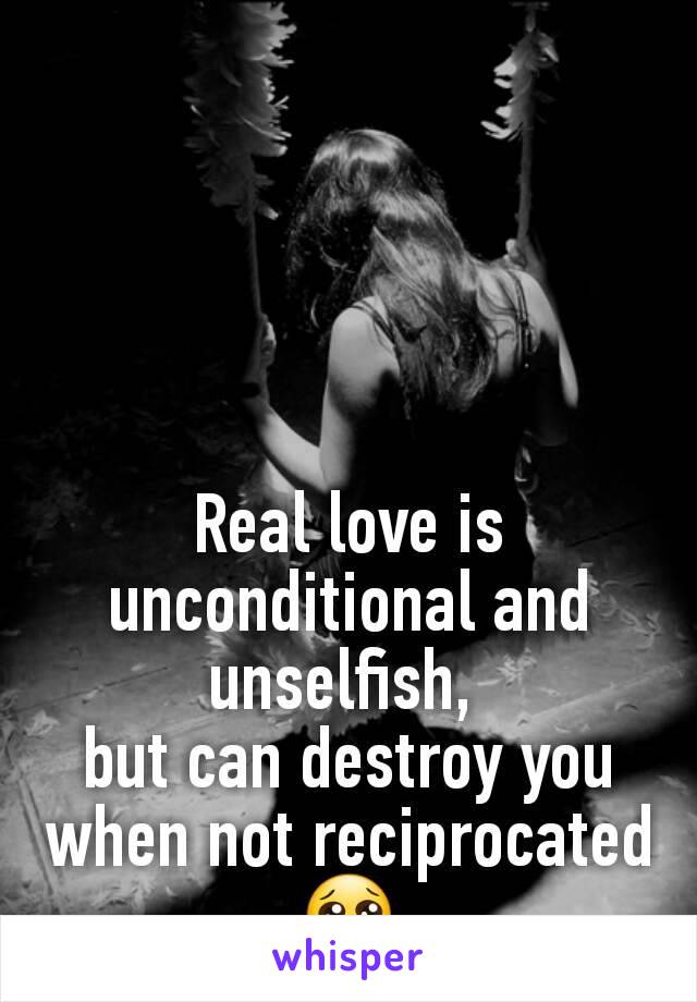 Real love is unconditional and unselfish, 
but can destroy you when not reciprocated 😢