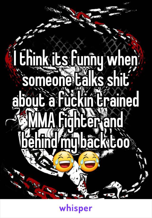 I think its funny when someone talks shit about a fuckin trained MMA fighter and behind my back too😂😂
