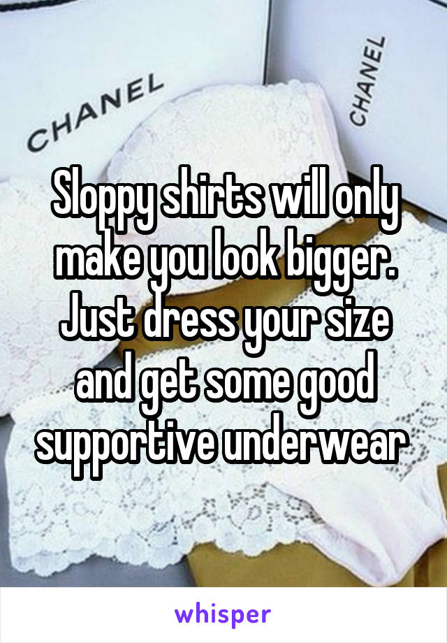 Sloppy shirts will only make you look bigger. Just dress your size and get some good supportive underwear 