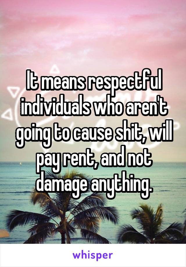 It means respectful individuals who aren't going to cause shit, will pay rent, and not damage anything.