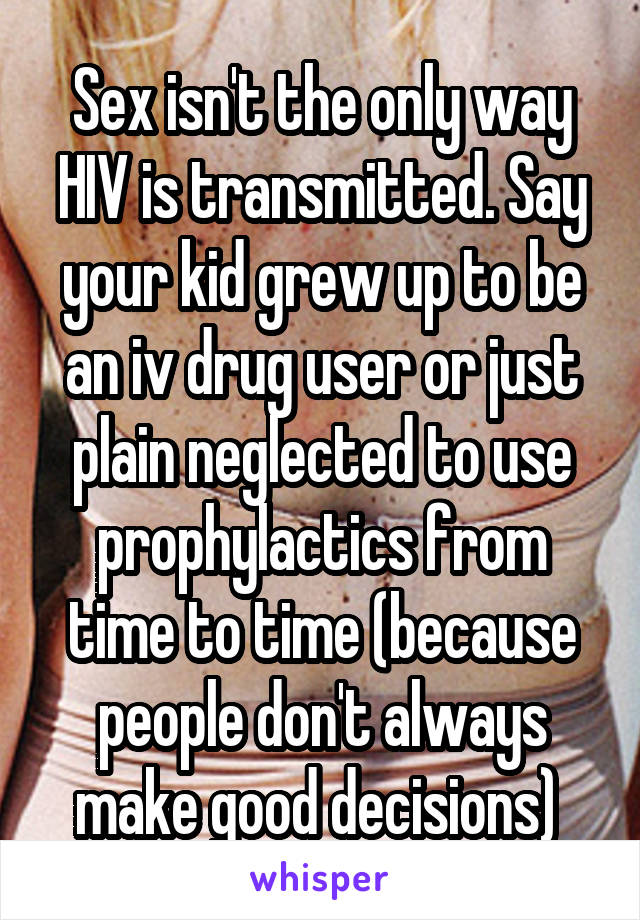 Sex isn't the only way HIV is transmitted. Say your kid grew up to be an iv drug user or just plain neglected to use prophylactics from time to time (because people don't always make good decisions) 