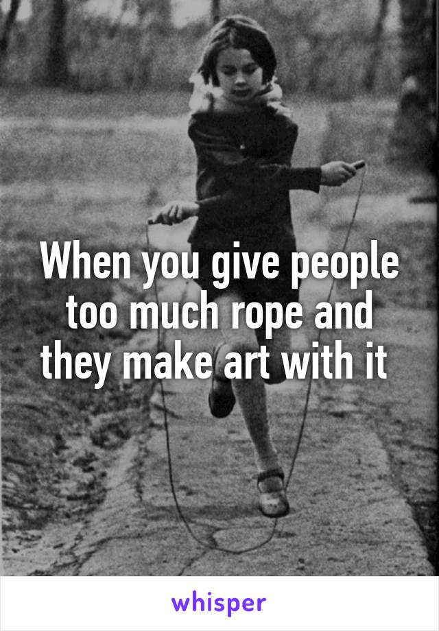 When you give people too much rope and they make art with it 