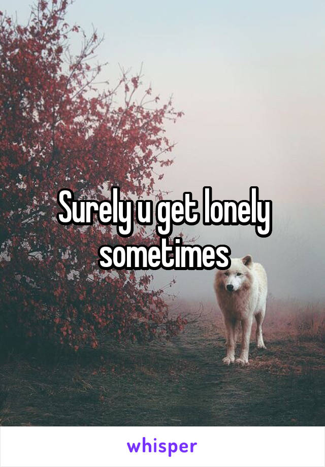 Surely u get lonely sometimes