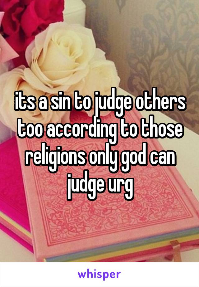 its a sin to judge others too according to those religions only god can judge urg