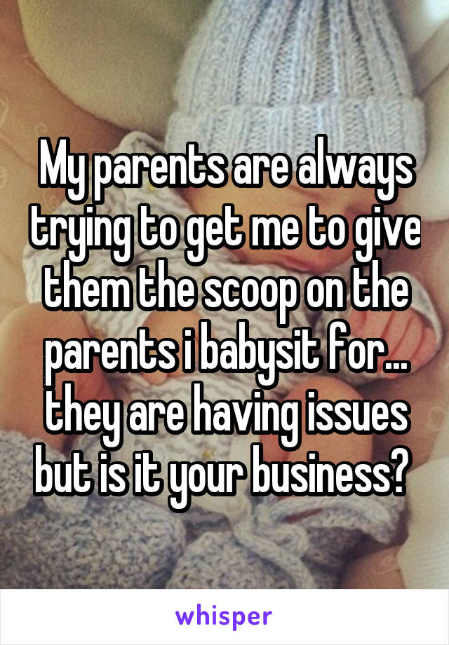 My parents are always trying to get me to give them the scoop on the parents i babysit for... they are having issues but is it your business? 