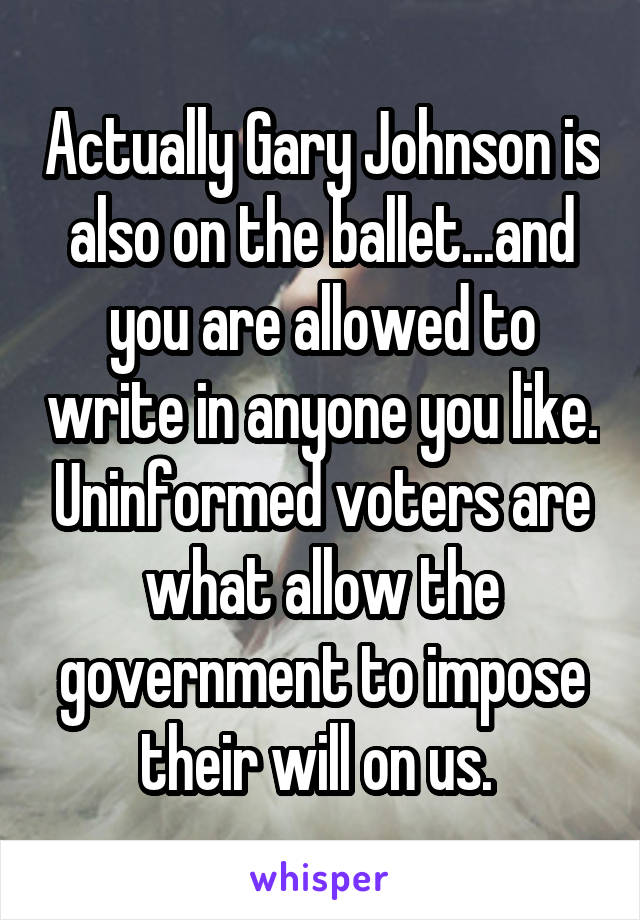 Actually Gary Johnson is also on the ballet...and you are allowed to write in anyone you like. Uninformed voters are what allow the government to impose their will on us. 