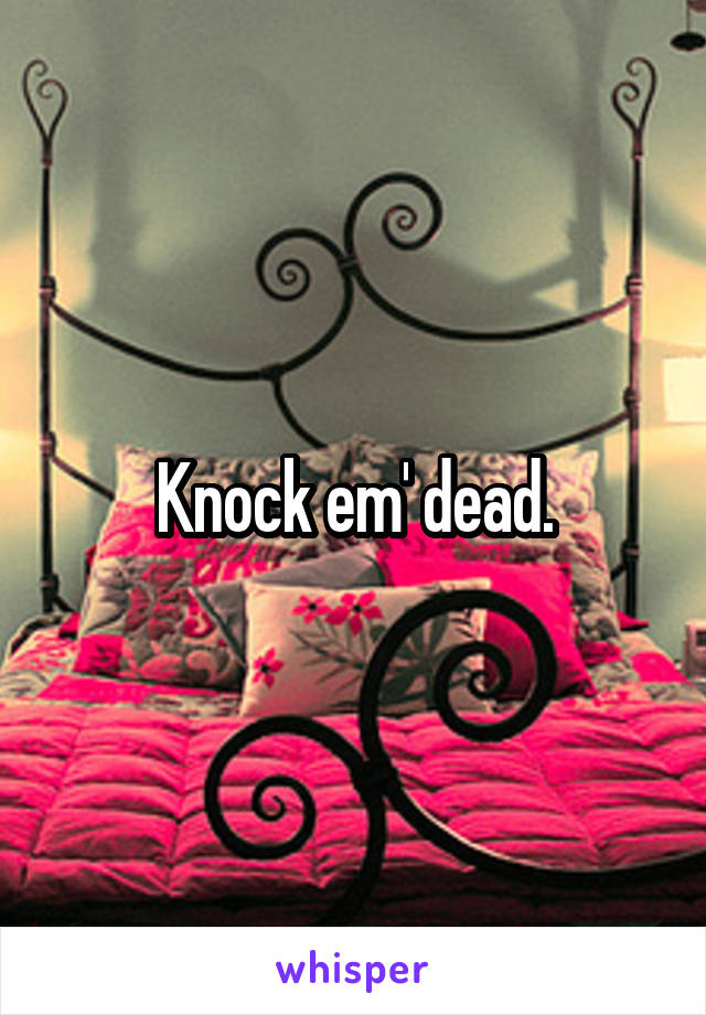 Knock em' dead.