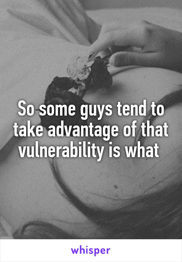 So some guys tend to take advantage of that vulnerability is what 