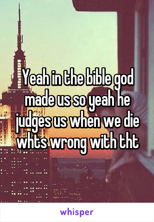 Yeah in the bible god made us so yeah he judges us when we die whts wrong with tht