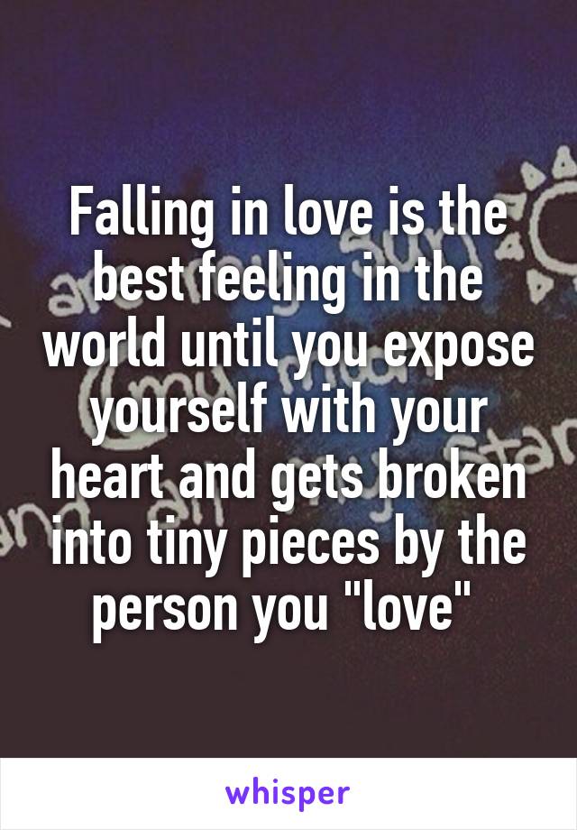 Falling in love is the best feeling in the world until you expose yourself with your heart and gets broken into tiny pieces by the person you "love" 