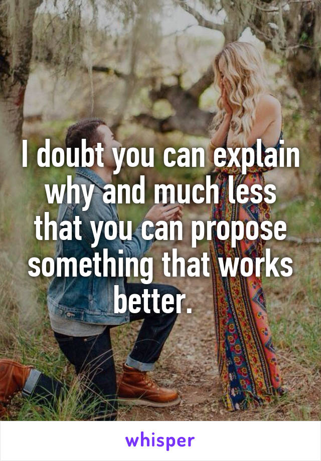 I doubt you can explain why and much less that you can propose something that works better.  