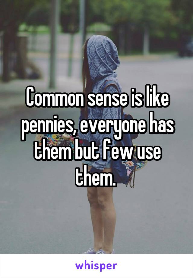 Common sense is like pennies, everyone has them but few use them. 